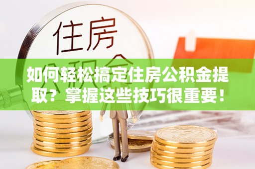 清镇如何轻松搞定住房公积金提取？掌握这些技巧很重要！