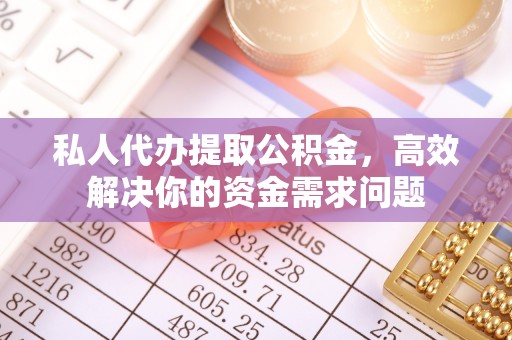 清镇私人代办提取公积金，高效解决你的资金需求问题
