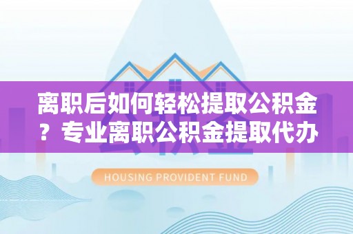 清镇离职后如何轻松提取公积金？专业离职公积金提取代办服务指南