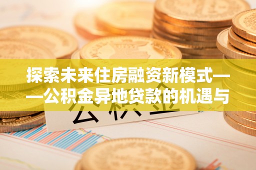 清镇探索未来住房融资新模式——公积金异地贷款的机遇与挑战