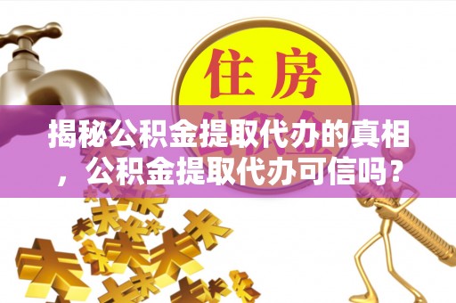 清镇揭秘公积金提取代办的真相，公积金提取代办可信吗？