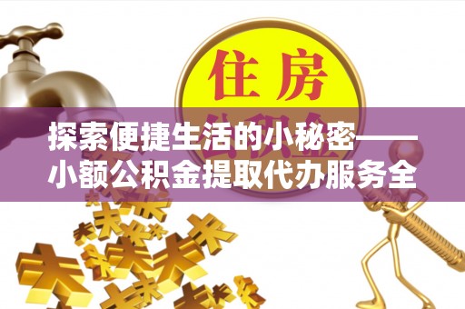 清镇探索便捷生活的小秘密——小额公积金提取代办服务全解析