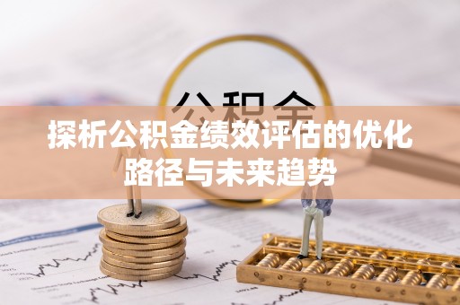 清镇探析公积金绩效评估的优化路径与未来趋势