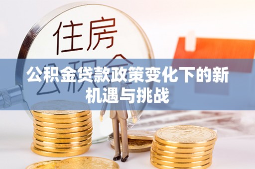 清镇公积金贷款政策变化下的新机遇与挑战