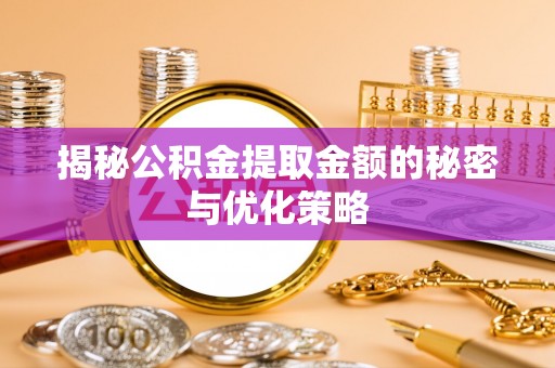 清镇揭秘公积金提取金额的秘密与优化策略