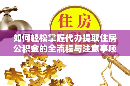 清镇如何轻松掌握代办提取住房公积金的全流程与注意事项