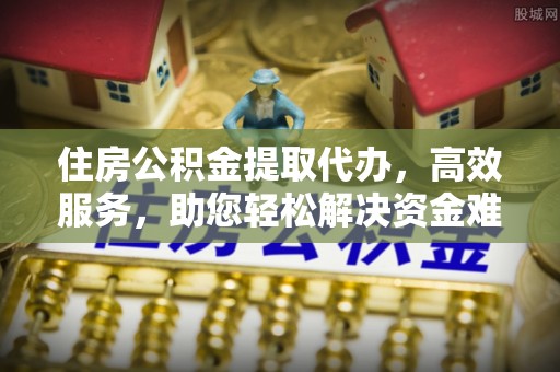 清镇住房公积金提取代办，高效服务，助您轻松解决资金难题