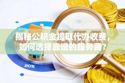 清镇揭秘公积金提取代办收费，如何选择靠谱的服务商？