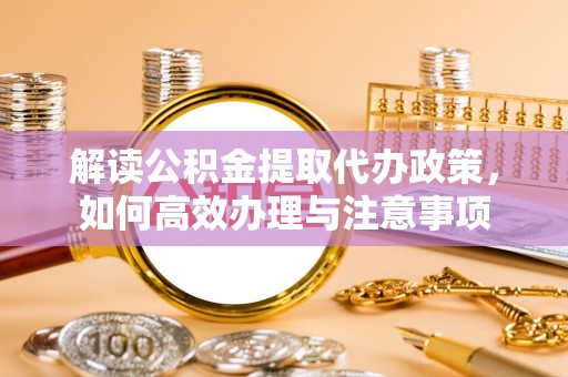 清镇解读公积金提取代办政策，如何高效办理与注意事项