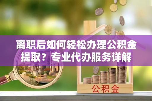 清镇离职后如何轻松办理公积金提取？专业代办服务详解