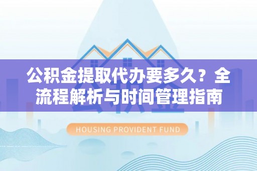 清镇公积金提取代办要多久？全流程解析与时间管理指南