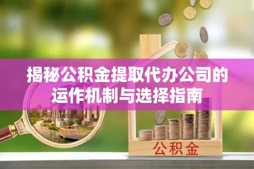 清镇揭秘公积金提取代办公司的运作机制与选择指南