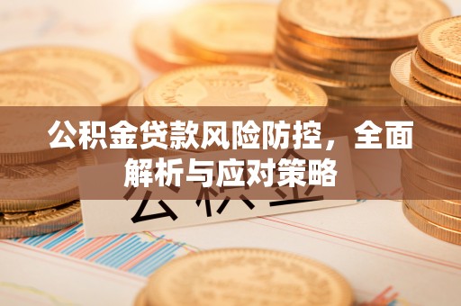 清镇公积金贷款风险防控，全面解析与应对策略