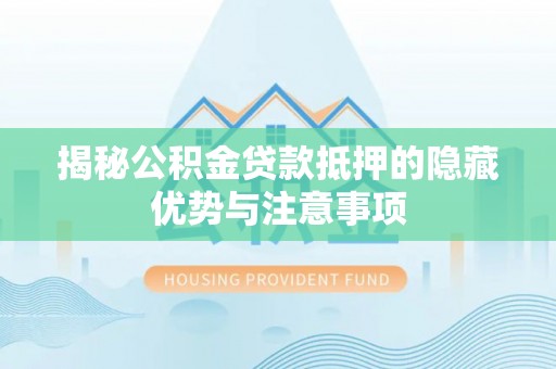 清镇揭秘公积金贷款抵押的隐藏优势与注意事项