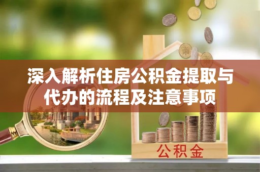 清镇深入解析住房公积金提取与代办的流程及注意事项