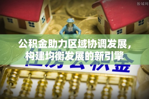 清镇公积金助力区域协调发展，构建均衡发展的新引擎