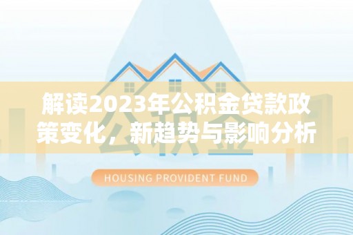 清镇解读2023年公积金贷款政策变化，新趋势与影响分析