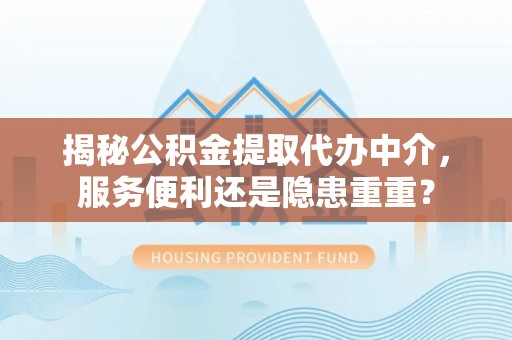 清镇揭秘公积金提取代办中介，服务便利还是隐患重重？