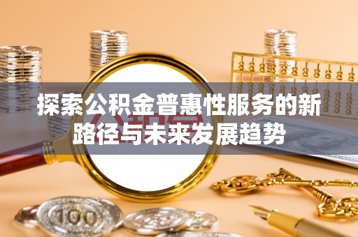 清镇探索公积金普惠性服务的新路径与未来发展趋势