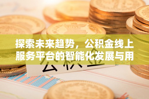 清镇探索未来趋势，公积金线上服务平台的智能化发展与用户便利性提升