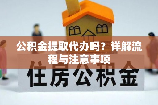 清镇公积金提取代办吗？详解流程与注意事项