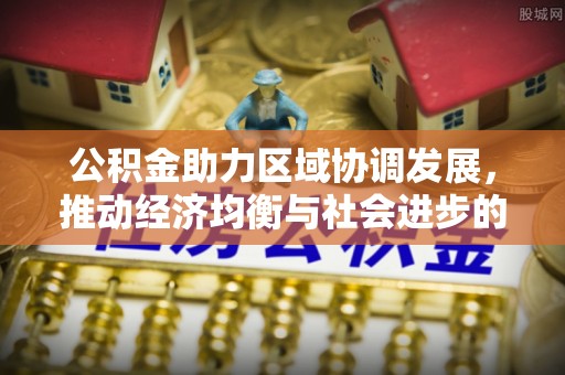 清镇公积金助力区域协调发展，推动经济均衡与社会进步的桥梁