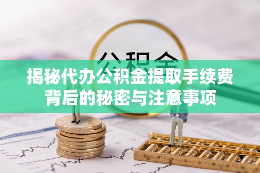 清镇揭秘代办公积金提取手续费背后的秘密与注意事项