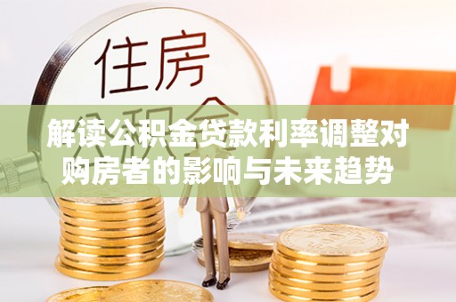 清镇解读公积金贷款利率调整对购房者的影响与未来趋势