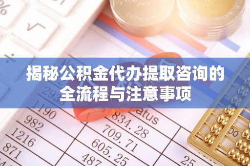 清镇揭秘公积金代办提取咨询的全流程与注意事项