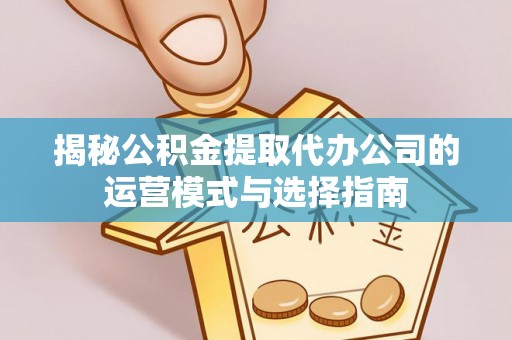 清镇揭秘公积金提取代办公司的运营模式与选择指南