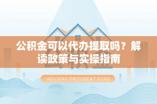 清镇公积金可以代办提取吗？解读政策与实操指南