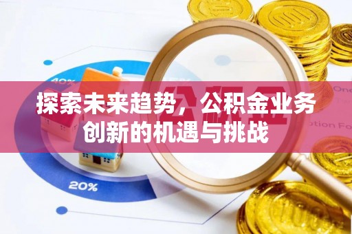 清镇探索未来趋势，公积金业务创新的机遇与挑战