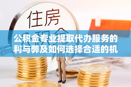 清镇公积金专业提取代办服务的利与弊及如何选择合适的机构