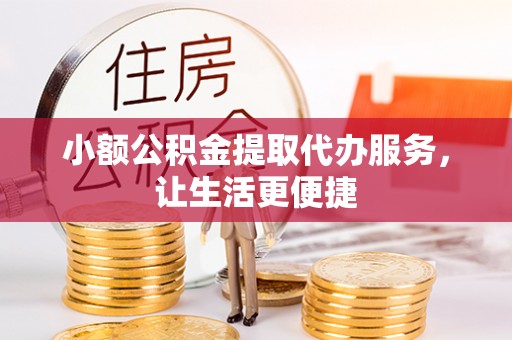 清镇小额公积金提取代办服务，让生活更便捷