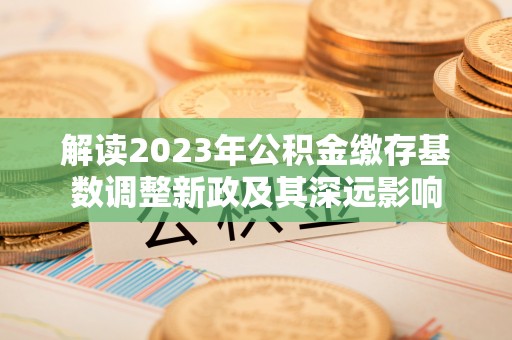 清镇解读2023年公积金缴存基数调整新政及其深远影响