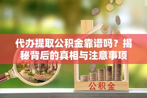 清镇代办提取公积金靠谱吗？揭秘背后的真相与注意事项