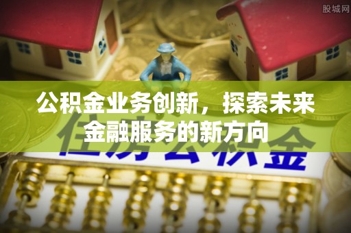 清镇公积金业务创新，探索未来金融服务的新方向