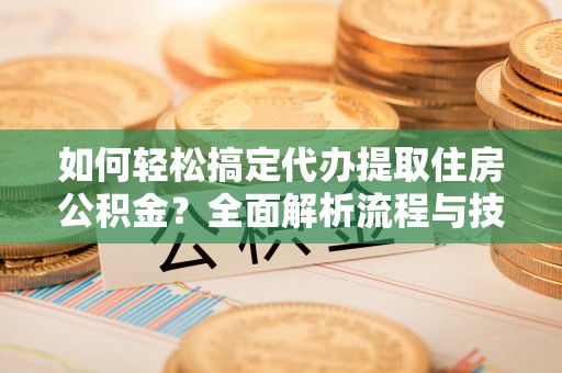 清镇如何轻松搞定代办提取住房公积金？全面解析流程与技巧