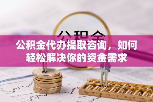 清镇公积金代办提取咨询，如何轻松解决你的资金需求