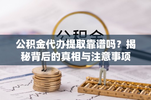 清镇公积金代办提取靠谱吗？揭秘背后的真相与注意事项