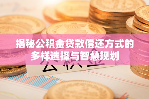 清镇揭秘公积金贷款偿还方式的多样选择与智慧规划