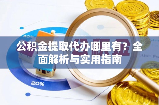 清镇公积金提取代办哪里有？全面解析与实用指南