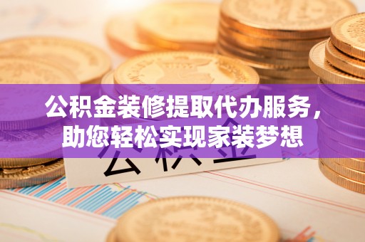 清镇公积金装修提取代办服务，助您轻松实现家装梦想