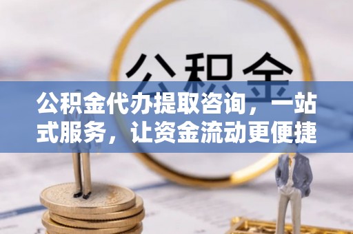 清镇公积金代办提取咨询，一站式服务，让资金流动更便捷