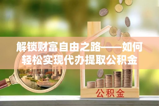 清镇解锁财富自由之路——如何轻松实现代办提取公积金