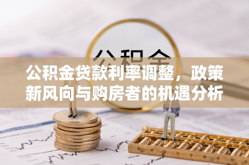 清镇公积金贷款利率调整，政策新风向与购房者的机遇分析