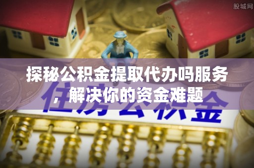 清镇探秘公积金提取代办吗服务，解决你的资金难题