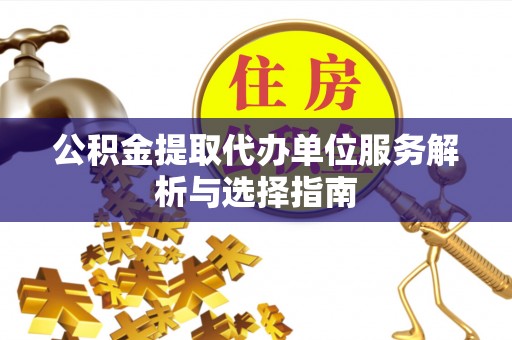 清镇公积金提取代办单位服务解析与选择指南