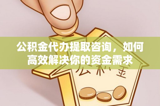 清镇公积金代办提取咨询，如何高效解决你的资金需求