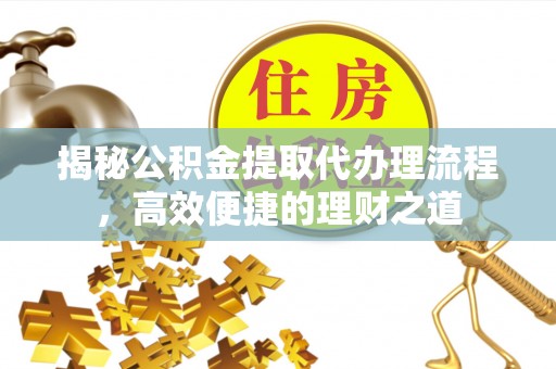 清镇揭秘公积金提取代办理流程，高效便捷的理财之道